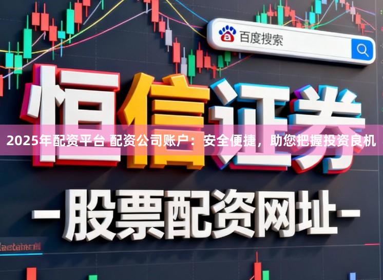 2025年配资平台 配资公司账户：安全便捷，助您把握投资良机
