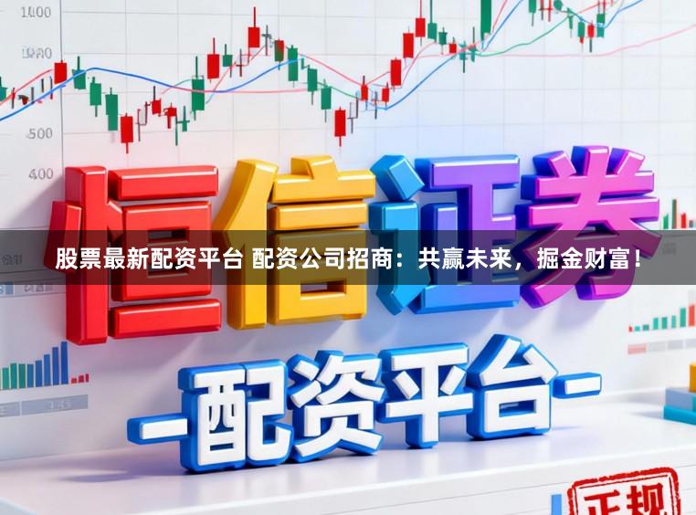 股票最新配资平台 配资公司招商：共赢未来，掘金财富！