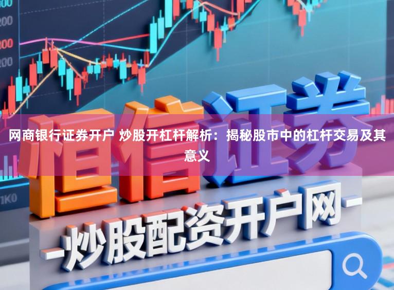 网商银行证券开户 炒股开杠杆解析：揭秘股市中的杠杆交易及其意义