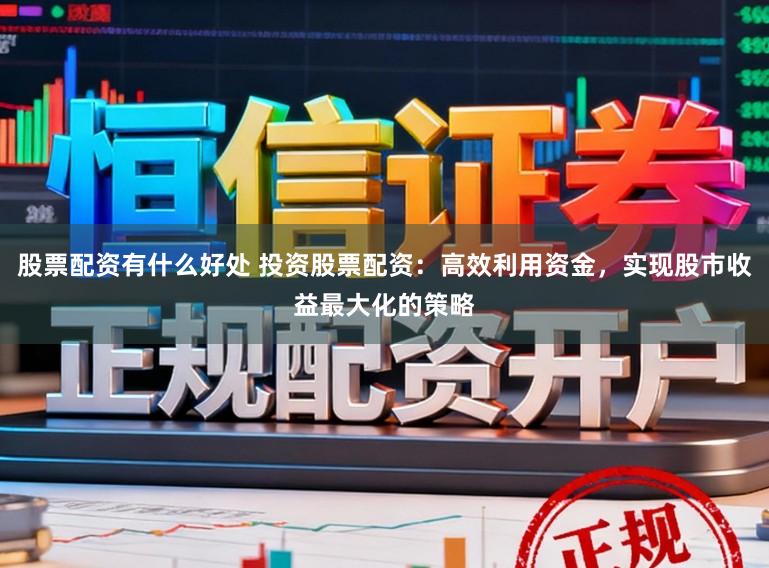 股票配资有什么好处 投资股票配资：高效利用资金，实现股市收益最大化的策略