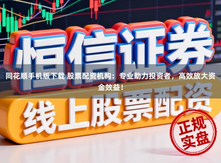 同花顺手机版下载 股票配资机构：专业助力投资者，高效放大资金效益！