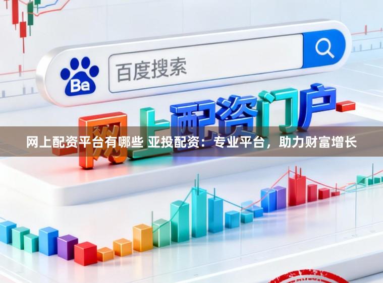 网上配资平台有哪些 亚投配资：专业平台，助力财富增长