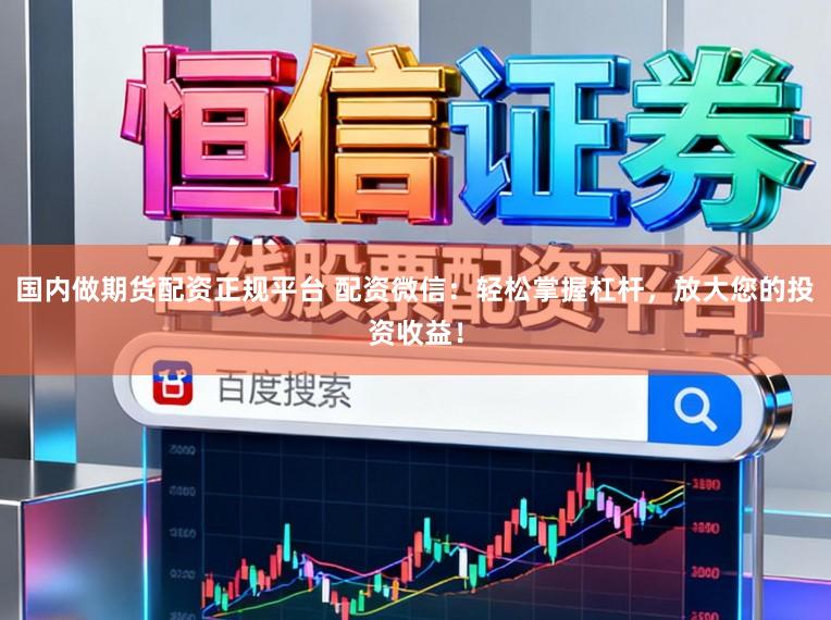 国内做期货配资正规平台 配资微信：轻松掌握杠杆，放大您的投资收益！