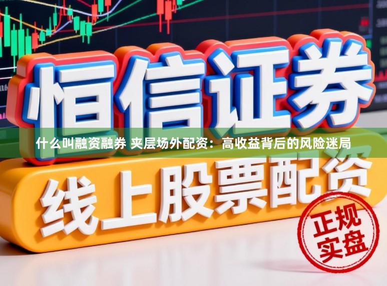 什么叫融资融券 夹层场外配资：高收益背后的风险迷局