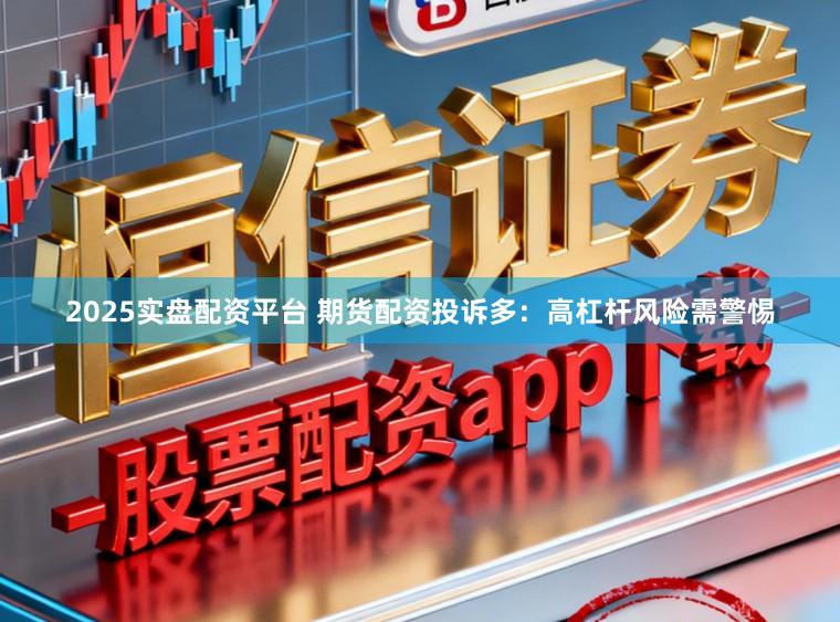 2025实盘配资平台 期货配资投诉多：高杠杆风险需警惕