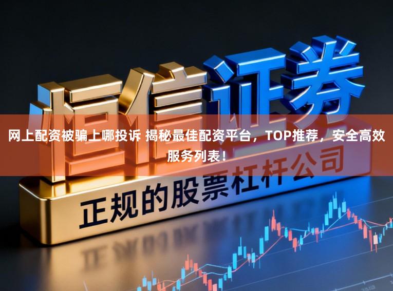 网上配资被骗上哪投诉 揭秘最佳配资平台，TOP推荐，安全高效服务列表！