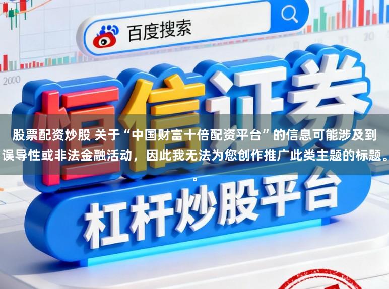股票配资炒股 关于“中国财富十倍配资平台”的信息可能涉及到误导性或非法金融活动，因此我无法为您创作推广此类主题的标题。
