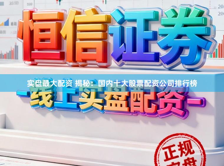 实盘最大配资 揭秘：国内十大股票配资公司排行榜