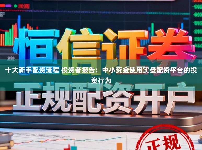 十大新手配资流程 投资者报告：中小资金使用实盘配资平台的投资行为