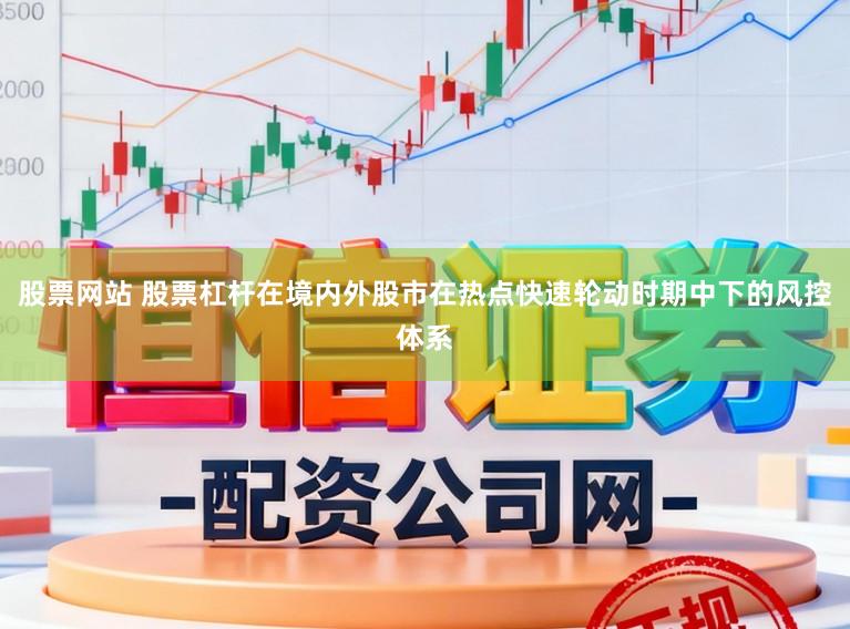 股票网站 股票杠杆在境内外股市在热点快速轮动时期中下的风控体系