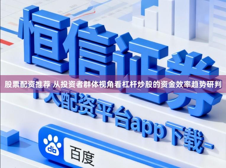 股票配资推荐 从投资者群体视角看杠杆炒股的资金效率趋势研判