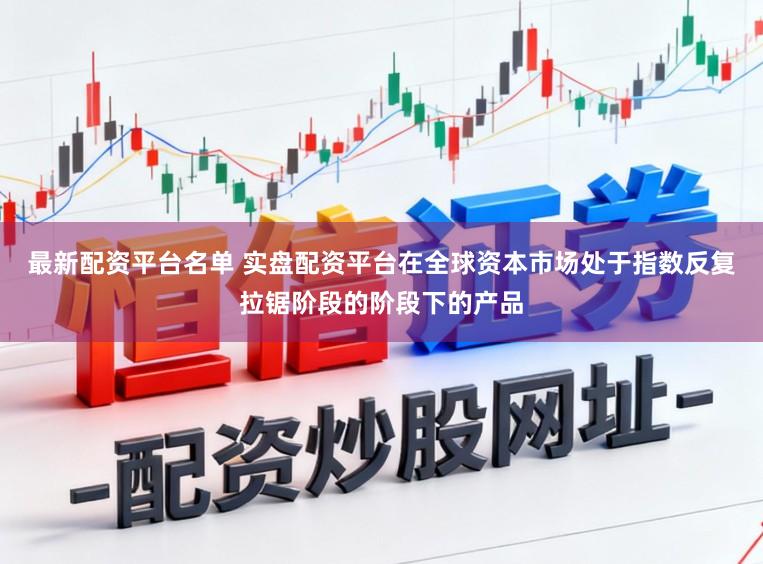 最新配资平台名单 实盘配资平台在全球资本市场处于指数反复拉锯阶段的阶段下的产品