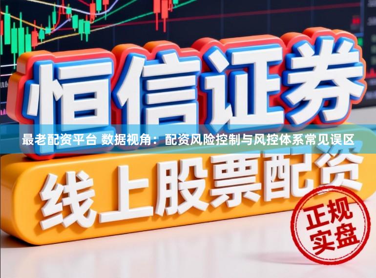 最老配资平台 数据视角：配资风险控制与风控体系常见误区