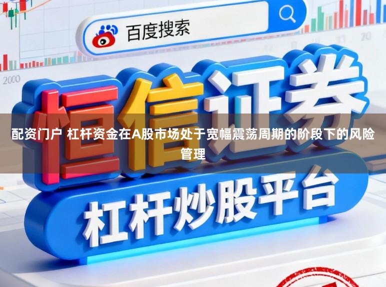 配资门户 杠杆资金在A股市场处于宽幅震荡周期的阶段下的风险管理