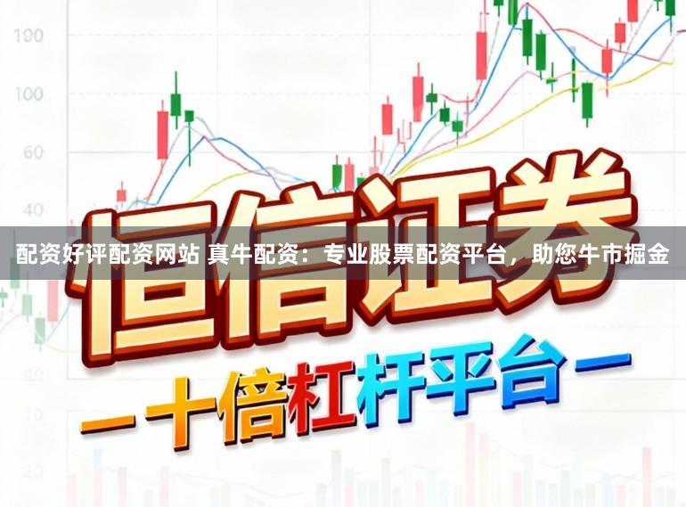 配资好评配资网站 真牛配资：专业股票配资平台，助您牛市掘金