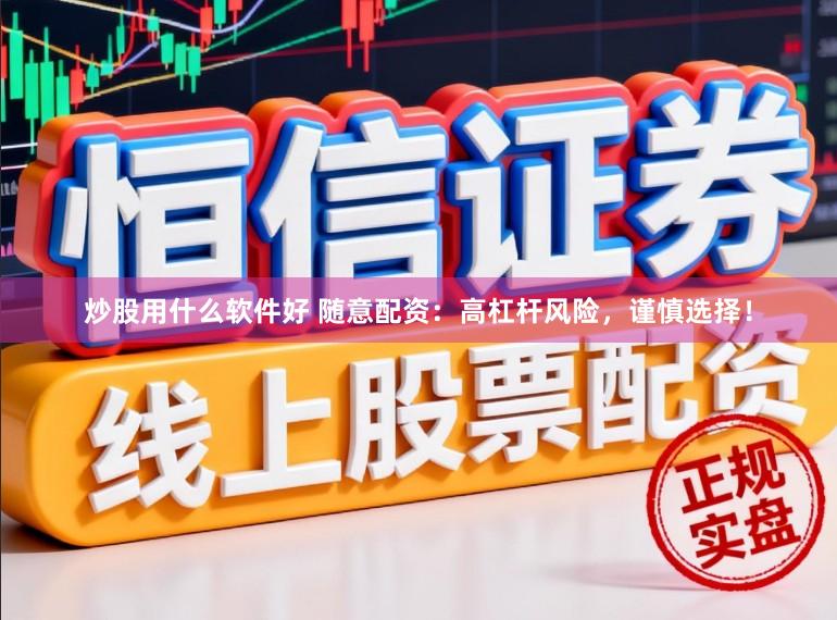 炒股用什么软件好 随意配资：高杠杆风险，谨慎选择！