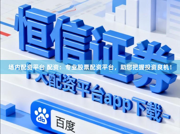 场内配资平台 配资：专业股票配资平台，助您把握投资良机！