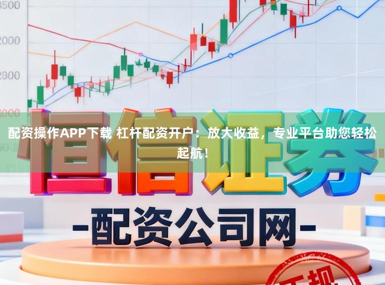 配资操作APP下载 杠杆配资开户：放大收益，专业平台助您轻松起航！
