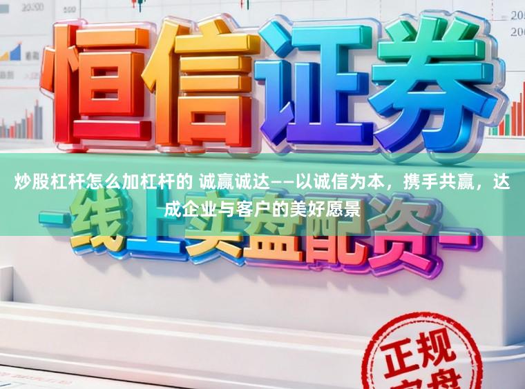 炒股杠杆怎么加杠杆的 诚赢诚达——以诚信为本，携手共赢，达成企业与客户的美好愿景