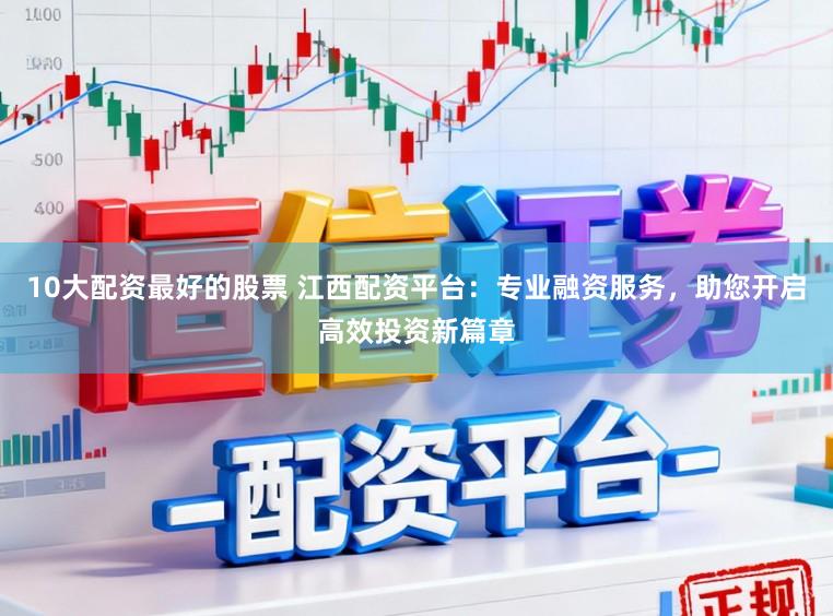 10大配资最好的股票 江西配资平台：专业融资服务，助您开启高效投资新篇章