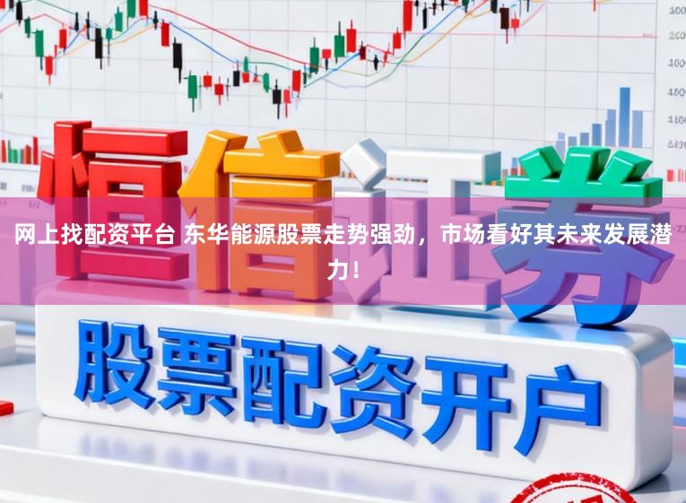 网上找配资平台 东华能源股票走势强劲，市场看好其未来发展潜力！