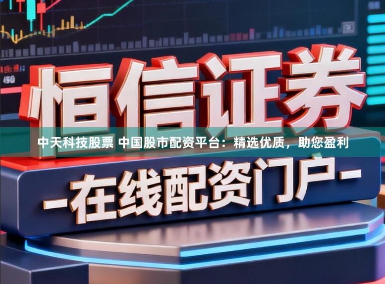 中天科技股票 中国股市配资平台：精选优质，助您盈利