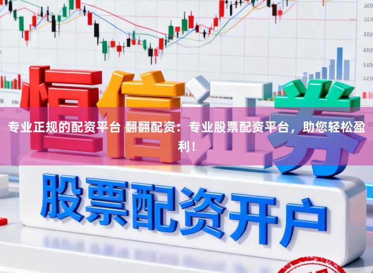 专业正规的配资平台 翻翻配资：专业股票配资平台，助您轻松盈利！