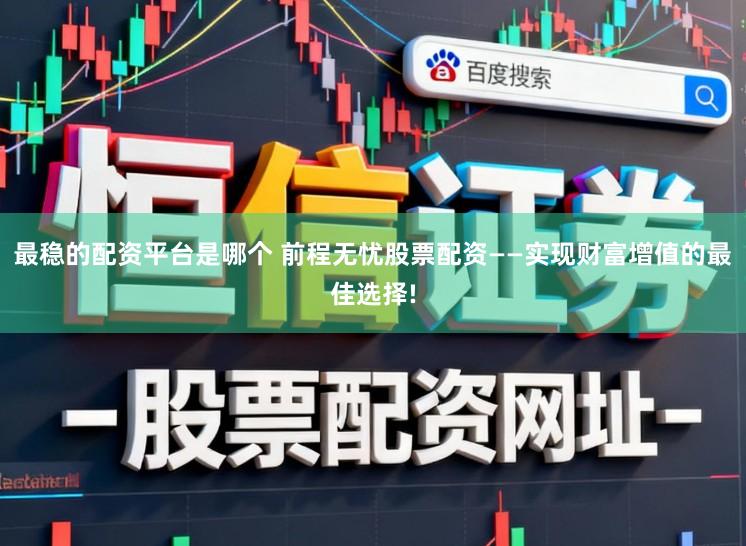最稳的配资平台是哪个 前程无忧股票配资——实现财富增值的最佳选择!