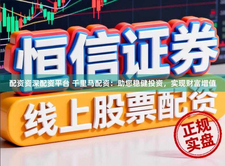 配资资深配资平台 千里马配资：助您稳健投资，实现财富增值