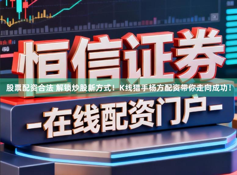 股票配资合法 解锁炒股新方式！K线猎手杨方配资带你走向成功！