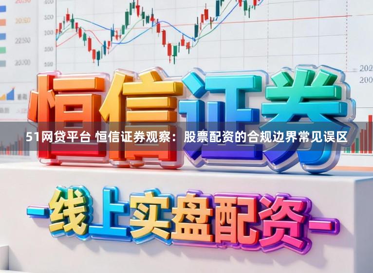 51网贷平台 恒信证券观察：股票配资的合规边界常见误区
