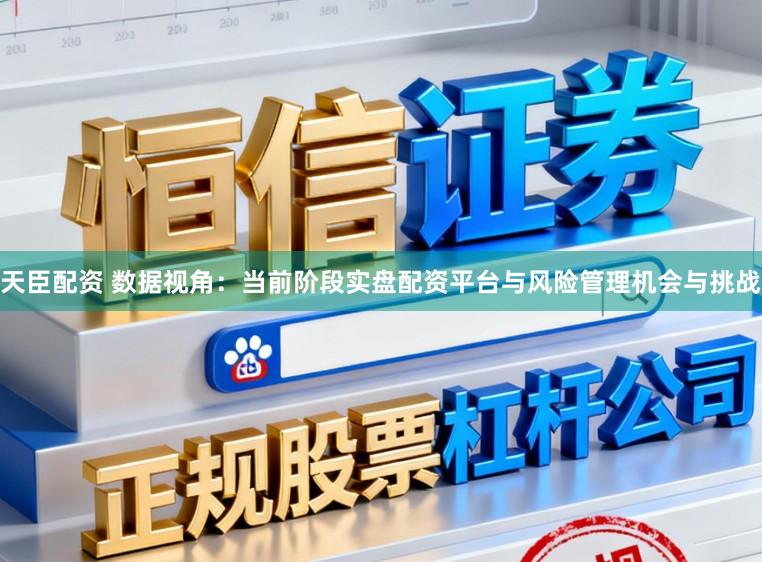天臣配资 数据视角：当前阶段实盘配资平台与风险管理机会与挑战