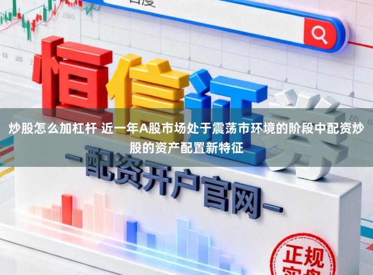 炒股怎么加杠杆 近一年A股市场处于震荡市环境的阶段中配资炒股的资产配置新特征