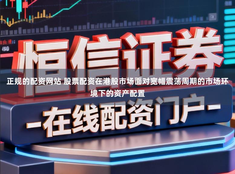 正规的配资网站 股票配资在港股市场面对宽幅震荡周期的市场环境下的资产配置