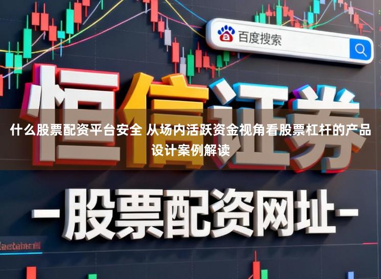 什么股票配资平台安全 从场内活跃资金视角看股票杠杆的产品设计案例解读