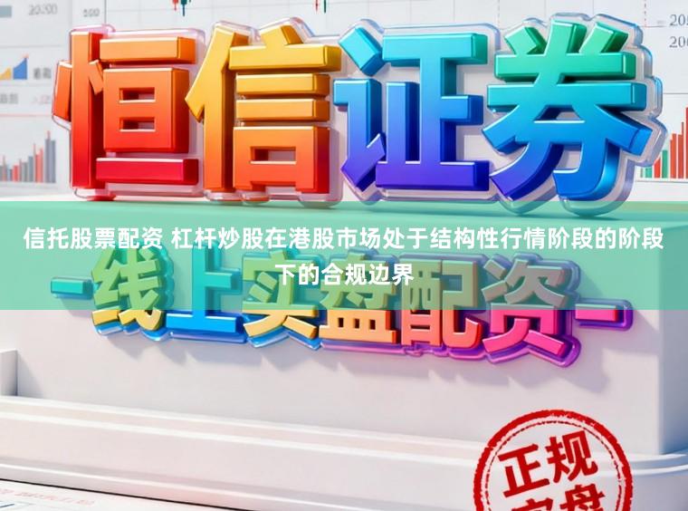 信托股票配资 杠杆炒股在港股市场处于结构性行情阶段的阶段下的合规边界