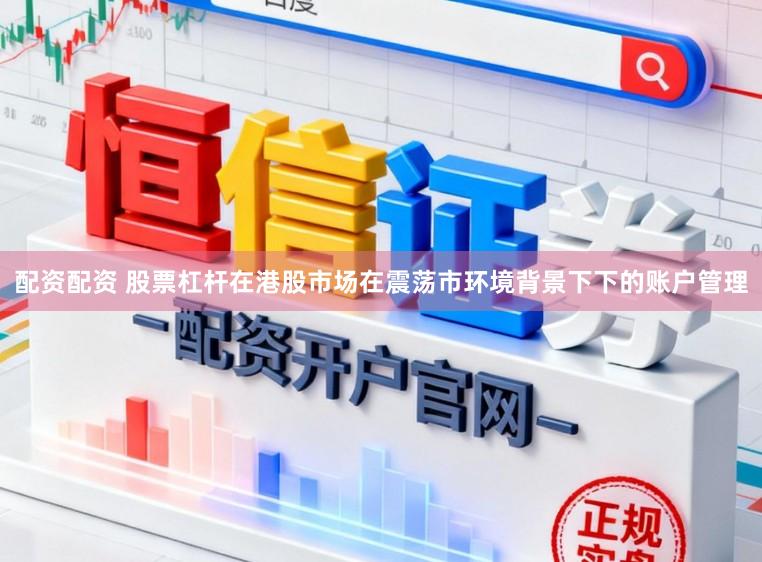 配资配资 股票杠杆在港股市场在震荡市环境背景下下的账户管理