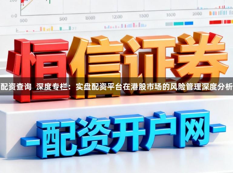 配资查询  深度专栏：实盘配资平台在港股市场的风险管理深度分析