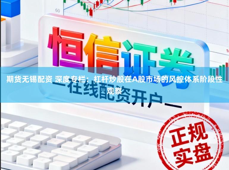 期货无锡配资 深度专栏：杠杆炒股在A股市场的风控体系阶段性观察