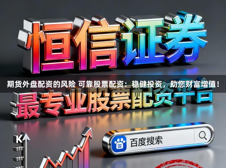 期货外盘配资的风险 可靠股票配资：稳健投资，助您财富增值！