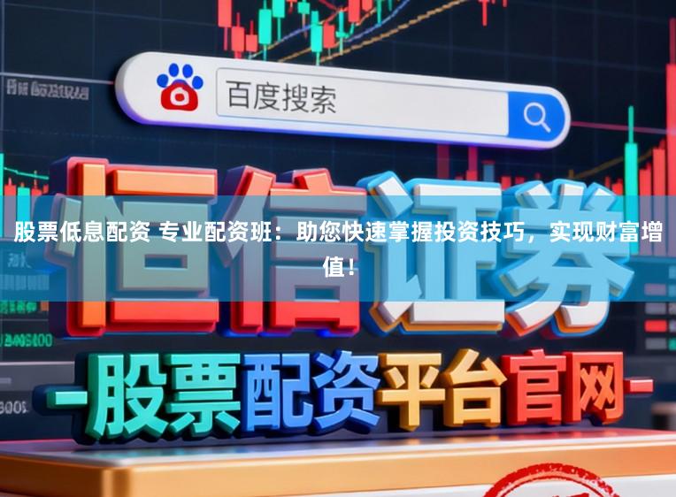 股票低息配资 专业配资班：助您快速掌握投资技巧，实现财富增值！