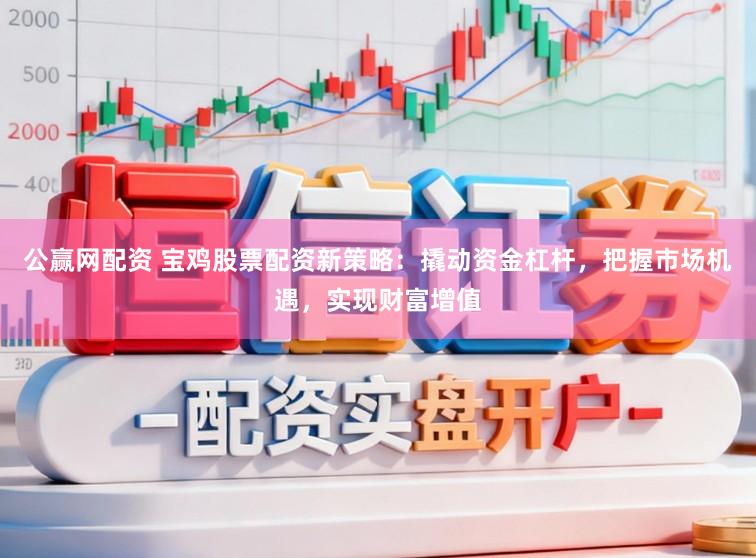 公赢网配资 宝鸡股票配资新策略：撬动资金杠杆，把握市场机遇，实现财富增值