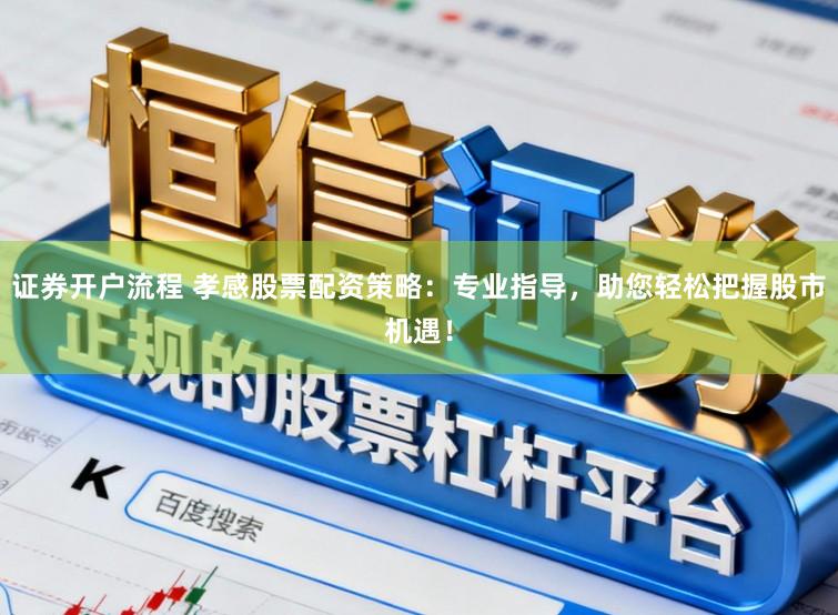证券开户流程 孝感股票配资策略：专业指导，助您轻松把握股市机遇！