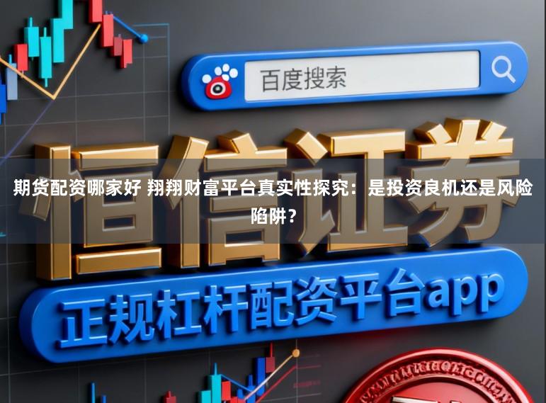 期货配资哪家好 翔翔财富平台真实性探究：是投资良机还是风险陷阱？