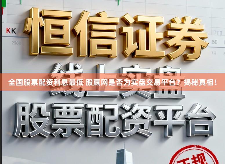 全国股票配资利息最低 股赢网是否为实盘交易平台？揭秘真相！