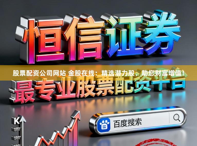股票配资公司网站 金股在线：精选潜力股，助您财富增值！
