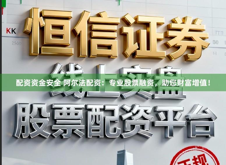 配资资金安全 阿尔法配资：专业股票融资，助您财富增值！