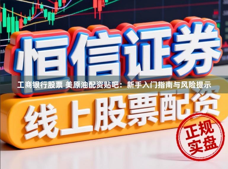 工商银行股票 美原油配资贴吧：新手入门指南与风险提示