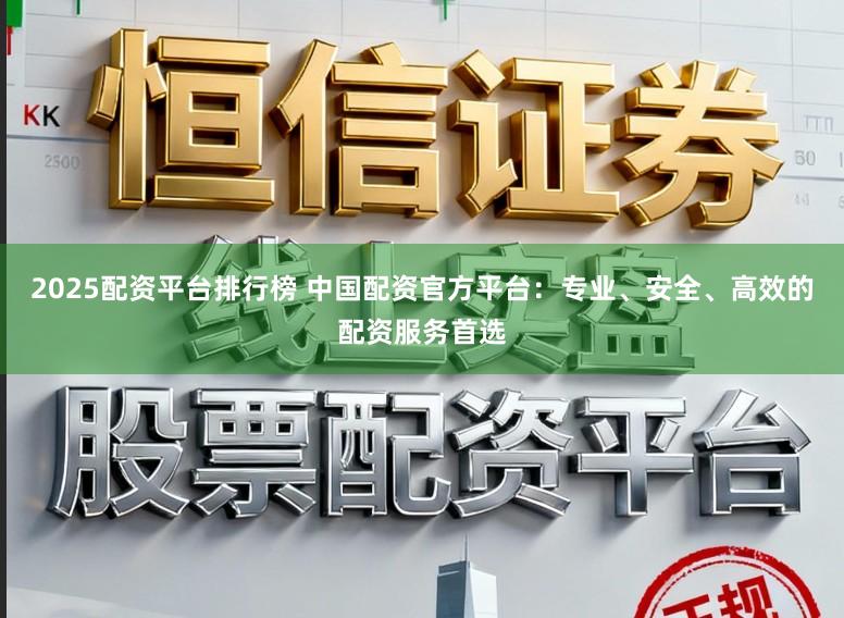 2025配资平台排行榜 中国配资官方平台：专业、安全、高效的配资服务首选
