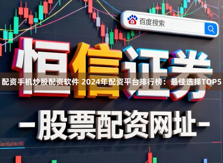 配资手机炒股配资软件 2024年配资平台排行榜：最佳选择TOP5